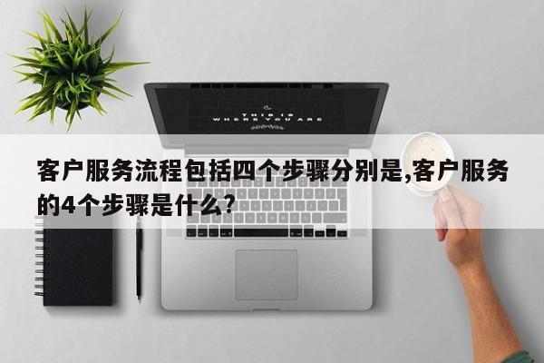 客户服务流程包括四个步骤分别是,客户服务的4个步骤是什么?