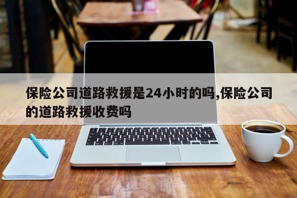 保险公司道路救援是24小时的吗,保险公司的道路救援收费吗