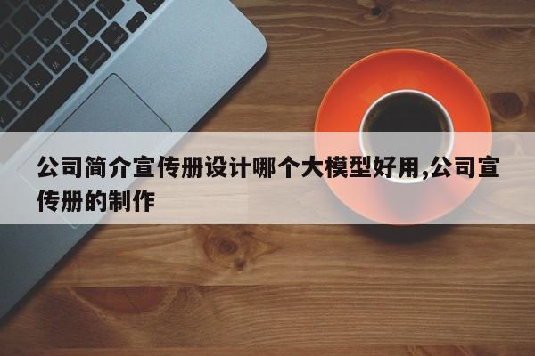 公司简介宣传册设计哪个大模型好用,公司宣传册的制作