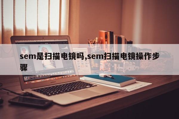 sem是扫描电镜吗,sem扫描电镜操作步骤