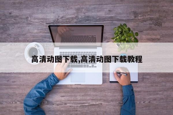 高清动图下载,高清动图下载教程