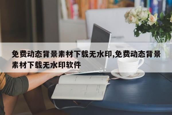 免费动态背景素材下载无水印,免费动态背景素材下载无水印软件