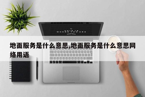 地面服务是什么意思,地面服务是什么意思网络用语