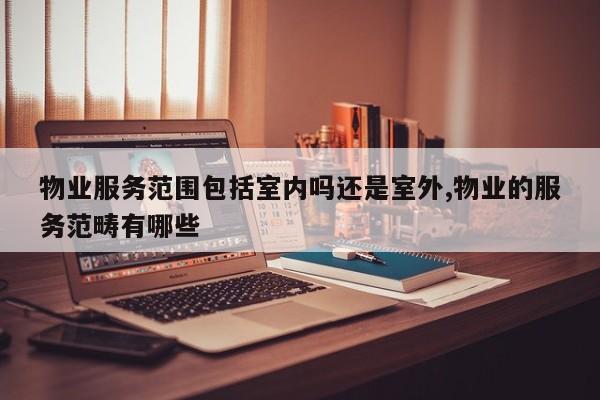 物业服务范围包括室内吗还是室外,物业的服务范畴有哪些