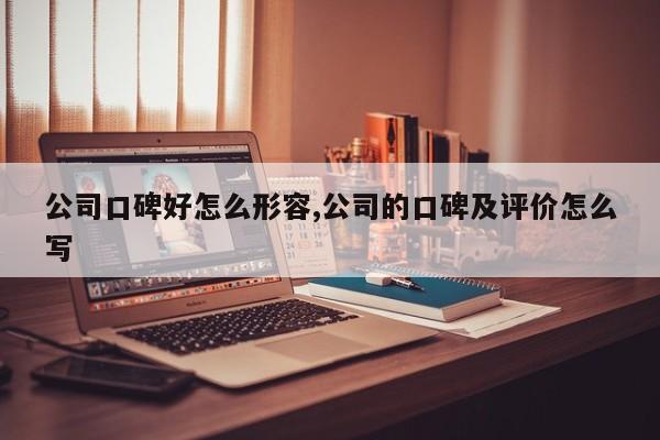 公司口碑好怎么形容,公司的口碑及评价怎么写